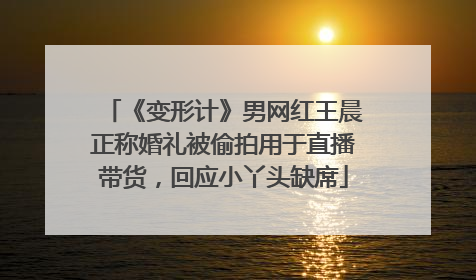 《变形计》男网红王晨正称婚礼被偷拍用于直播带货，回应小丫头缺席