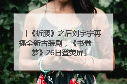 《折腰》之后刘宇宁再播全新古装剧，《书卷一梦》26日登荧屏