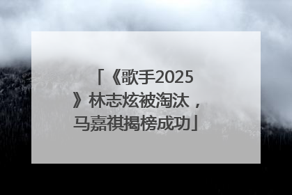 《歌手2025》林志炫被淘汰，马嘉祺揭榜成功