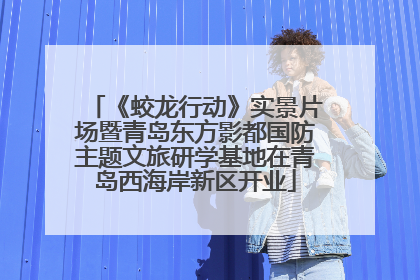 《蛟龙行动》实景片场暨青岛东方影都国防主题文旅研学基地在青岛西海岸新区开业