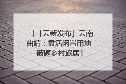 「云新发布」云南曲靖：盘活闲置用地 破题乡村旅居