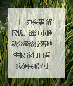 「办实事 解民忧」澄江市推动分级诊疗落地生根 家门口看病便民暖心