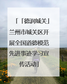 「德润城关」兰州市城关区开展全国道德模范先进事迹学习宣传活动