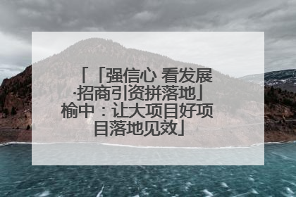 「强信心 看发展·招商引资拼落地」榆中：让大项目好项目落地见效