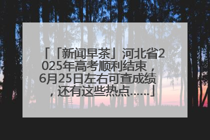 「新闻早茶」河北省2025年高考顺利结束，6月25日左右可查成绩，还有这些热点……