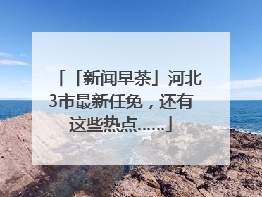 「新闻早茶」河北3市最新任免，还有这些热点……