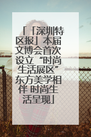 「深圳特区报」本届文博会首次设立“时尚生活展区”东方美学相伴 时尚生活呈现