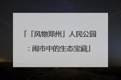 「风物郑州」人民公园：闹市中的生态宝藏