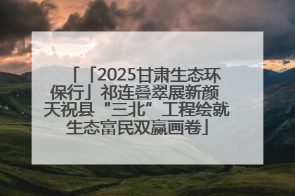 「2025甘肃生态环保行」祁连叠翠展新颜 天祝县“三北”工程绘就生态富民双赢画卷