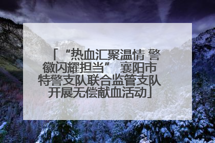 “热血汇聚温情 警徽闪耀担当” 襄阳市特警支队联合监管支队开展无偿献血活动