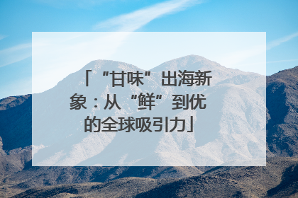 “甘味”出海新象：从“鲜”到优的全球吸引力