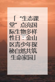 “生态课堂”点亮国际生物多样性日：金山区青少年探秘自然共筑生命家园