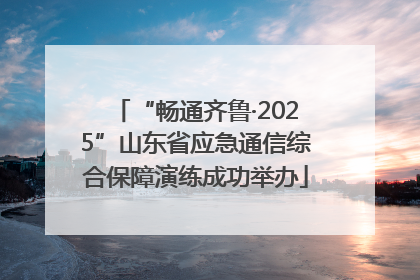 “畅通齐鲁·2025”山东省应急通信综合保障演练成功举办