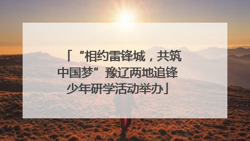 “相约雷锋城，共筑中国梦”豫辽两地追锋少年研学活动举办