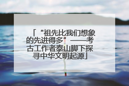 “祖先比我们想象的先进得多”——考古工作者泰山脚下探寻中华文明起源