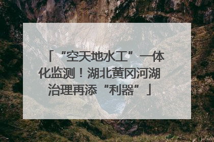 “空天地水工”一体化监测！湖北黄冈河湖治理再添“利器”