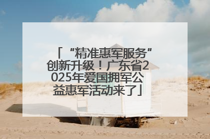 “精准惠军服务”创新升级！广东省2025年爱国拥军公益惠军活动来了
