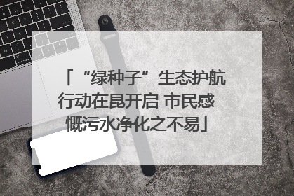 “绿种子”生态护航行动在昆开启 市民感慨污水净化之不易