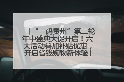 “一码贵州”第二轮年中盛典大促开启！六大活动叠加补贴优惠，开启省钱购物新体验