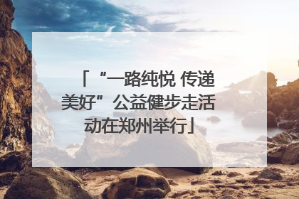 “一路纯悦 传递美好”公益健步走活动在郑州举行