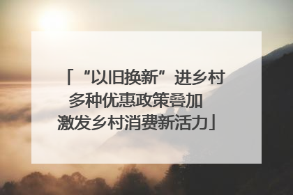 “以旧换新”进乡村 多种优惠政策叠加 激发乡村消费新活力