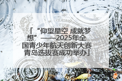 “仰望星空 成就梦想”——2025年全国青少年航天创新大赛青岛选拔赛成功举办