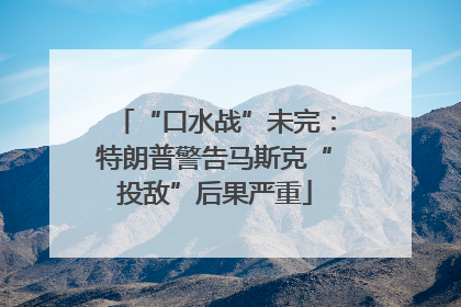 “口水战”未完：特朗普警告马斯克“投敌”后果严重