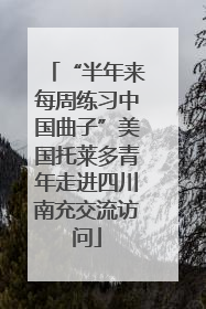 “半年来每周练习中国曲子”美国托莱多青年走进四川南充交流访问