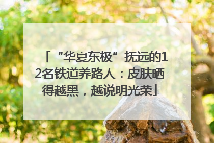 “华夏东极”抚远的12名铁道养路人：皮肤晒得越黑，越说明光荣