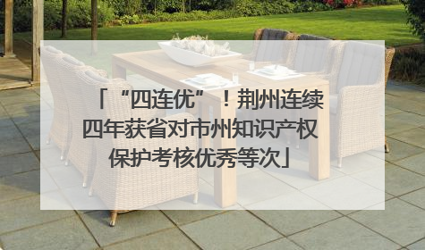 “四连优”！荆州连续四年获省对市州知识产权保护考核优秀等次