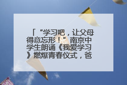 “学习吧，让父母得意忘形！”南京中学生朗诵《我爱学习》燃爆青春仪式，爸妈看了都笑了