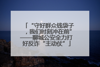 “守好群众钱袋子，我们时刻冲在前”——聊城公安全力打好反诈“主动仗”