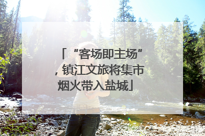“客场即主场”，镇江文旅将集市烟火带入盐城