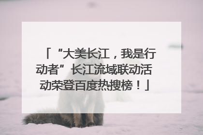 “大美长江，我是行动者”长江流域联动活动荣登百度热搜榜！