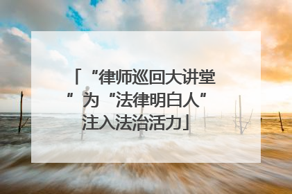 “律师巡回大讲堂”为“法律明白人”注入法治活力