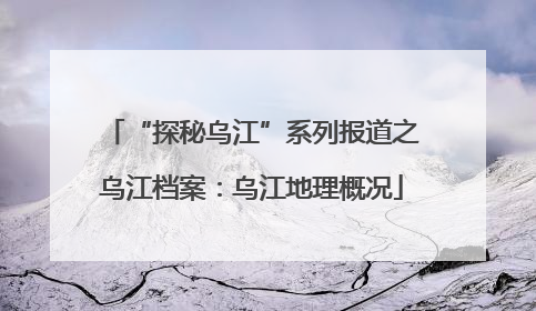 “探秘乌江”系列报道之乌江档案：乌江地理概况