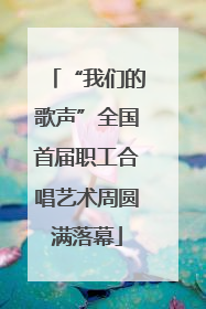 “我们的歌声”全国首届职工合唱艺术周圆满落幕