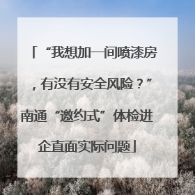 “我想加一间喷漆房，有没有安全风险？”南通“邀约式”体检进企直面实际问题
