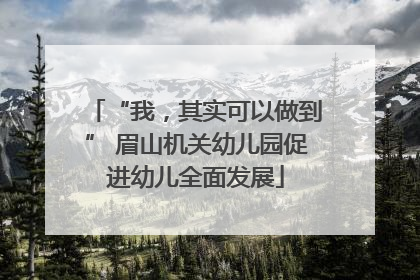“我，其实可以做到” 眉山机关幼儿园促进幼儿全面发展