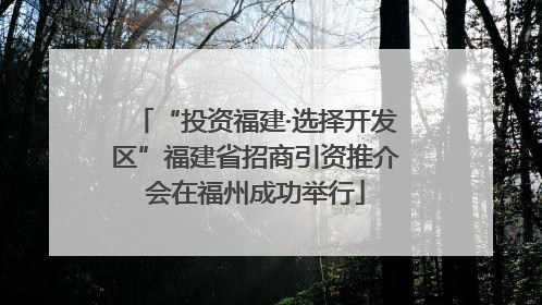 “投资福建·选择开发区”福建省招商引资推介会在福州成功举行