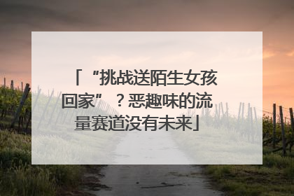 “挑战送陌生女孩回家”？恶趣味的流量赛道没有未来