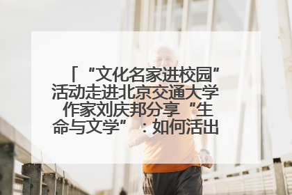 “文化名家进校园”活动走进北京交通大学 作家刘庆邦分享“生命与文学”：如何活出生命的力量？