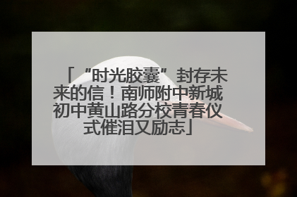 “时光胶囊”封存未来的信！南师附中新城初中黄山路分校青春仪式催泪又励志
