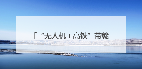 “无人机＋高铁”带赣南农特产“飞”出大山