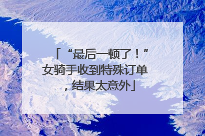 “最后一顿了！”女骑手收到特殊订单，结果太意外