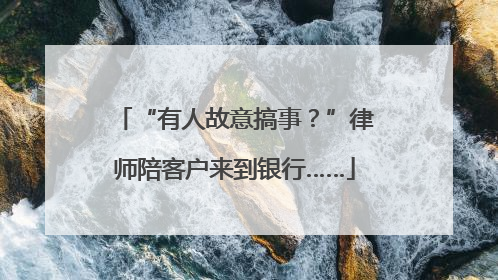 “有人故意搞事？”律师陪客户来到银行……