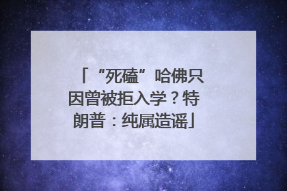 “死磕”哈佛只因曾被拒入学？特朗普：纯属造谣