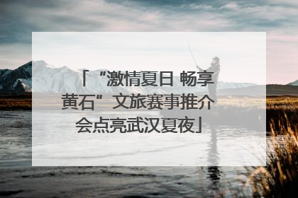 “激情夏日 畅享黄石”文旅赛事推介会点亮武汉夏夜