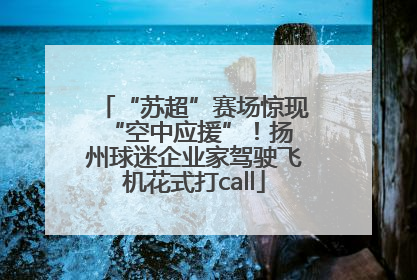“苏超”赛场惊现 “空中应援”！扬州球迷企业家驾驶飞机花式打call