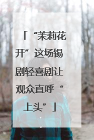 “茉莉花开”这场锡剧轻喜剧让观众直呼“上头”
